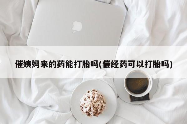 米非米索怎么买催姨妈来的药能打胎吗(催经药可以打胎吗)
