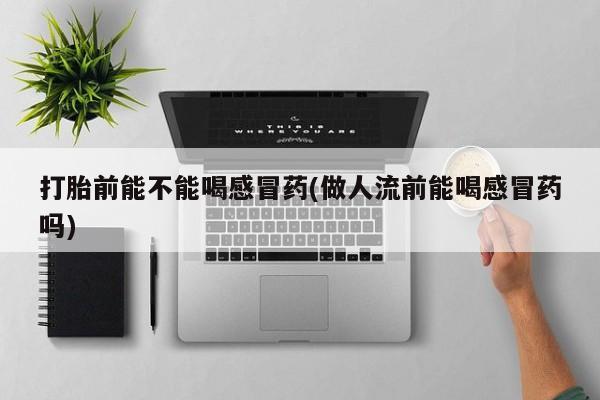米非米索怎么买打胎前能不能喝感冒药(做人流前能喝感冒药吗)