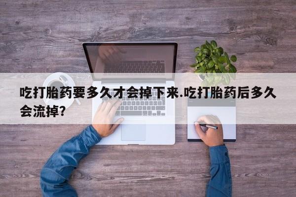 米非米索怎么买吃打胎药要多久才会掉下来.吃打胎药后多久会流掉？
