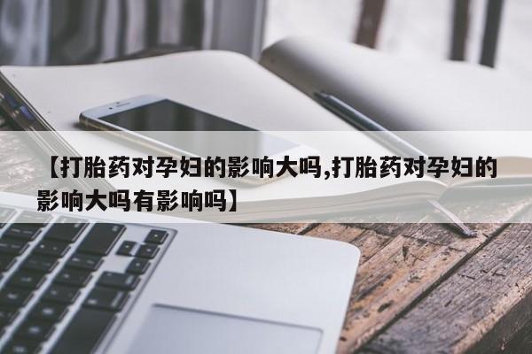 米非米索怎么买【打胎药对孕妇的影响大吗,打胎药对孕妇的影响大吗有影响吗】