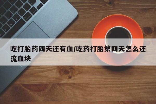 米非米索怎么买吃打胎药四天还有血/吃药打胎第四天怎么还流血块