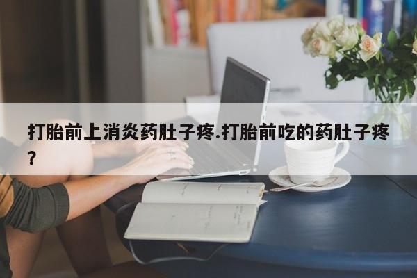 米非米索怎么买打胎前上消炎药肚子疼.打胎前吃的药肚子疼？