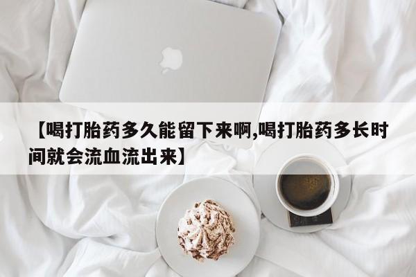 米非米索怎么买【喝打胎药多久能留下来啊,喝打胎药多长时间就会流血流出来】