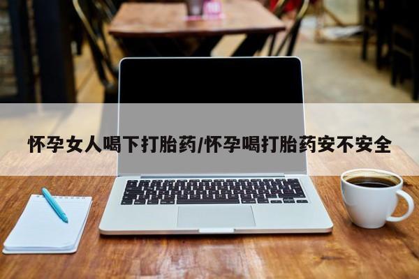 米非米索怎么买怀孕女人喝下打胎药/怀孕喝打胎药安不安全