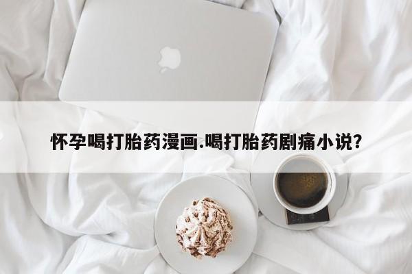 米非米索怎么买怀孕喝打胎药漫画.喝打胎药剧痛小说？