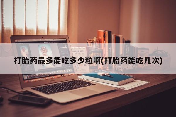米非米索怎么买打胎药最多能吃多少粒啊(打胎药能吃几次)