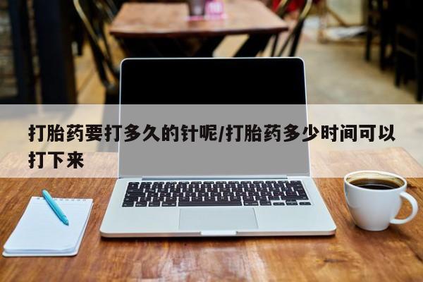 米非米索怎么买打胎药要打多久的针呢/打胎药多少时间可以打下来
