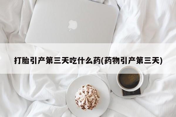 米非米索怎么买打胎引产第三天吃什么药(药物引产第三天)