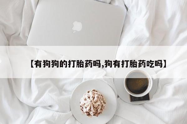 米非米索怎么买【有狗狗的打胎药吗,狗有打胎药吃吗】