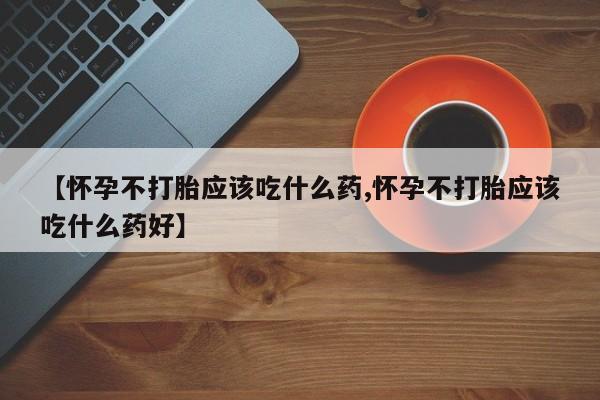 米非米索怎么买【怀孕不打胎应该吃什么药,怀孕不打胎应该吃什么药好】