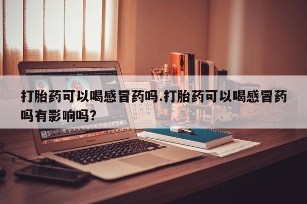 米非米索怎么买打胎药可以喝感冒药吗.打胎药可以喝感冒药吗有影响吗？