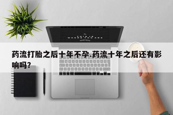 米非米索怎么买药流打胎之后十年不孕.药流十年之后还有影响吗？