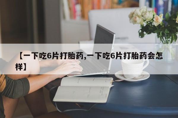 米非米索怎么买【一下吃6片打胎药,一下吃6片打胎药会怎样】