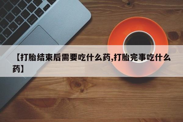 米非米索怎么买【打胎结束后需要吃什么药,打胎完事吃什么药】