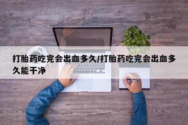 米非米索怎么买打胎药吃完会出血多久/打胎药吃完会出血多久能干净