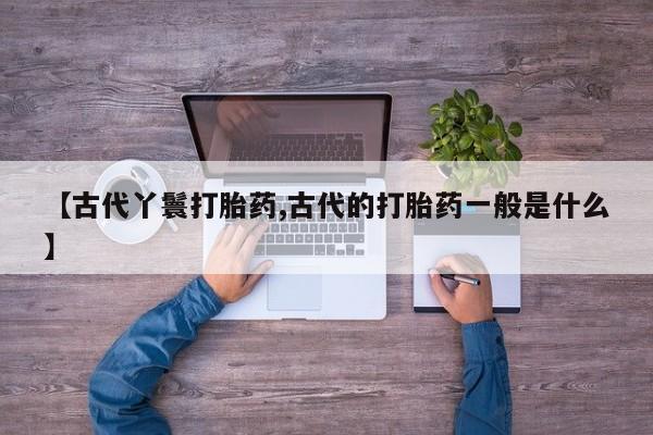 米非米索怎么买【古代丫鬟打胎药,古代的打胎药一般是什么】