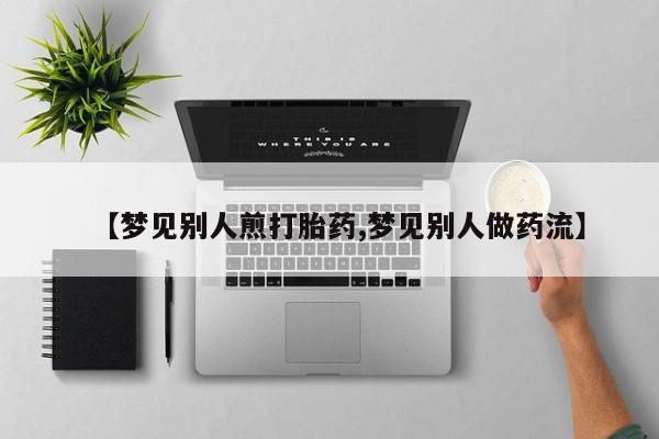 米非米索怎么买【梦见别人煎打胎药,梦见别人做药流】