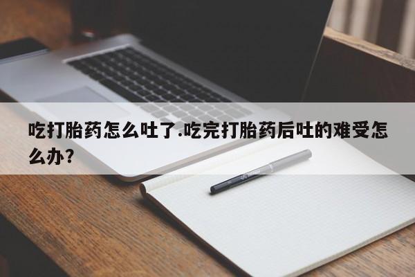 米非米索怎么买吃打胎药怎么吐了.吃完打胎药后吐的难受怎么办？