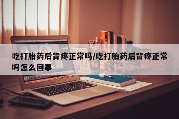 米非米索怎么买吃打胎药后背疼正常吗/吃打胎药后背疼正常吗怎么回事
