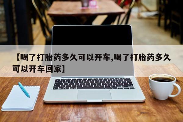 米非米索怎么买【喝了打胎药多久可以开车,喝了打胎药多久可以开车回家】