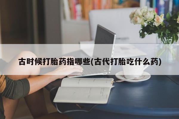 米非米索怎么买古时候打胎药指哪些(古代打胎吃什么药)