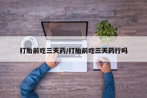 米非米索怎么买打胎前吃三天药/打胎前吃三天药行吗