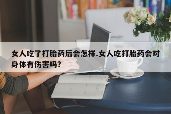 米非米索怎么买女人吃了打胎药后会怎样.女人吃打胎药会对身体有伤害吗？