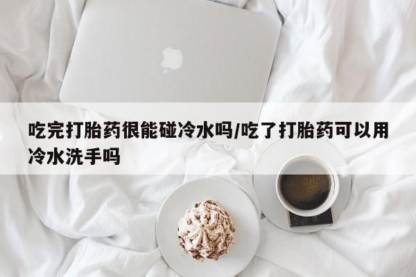 米非米索怎么买吃完打胎药很能碰冷水吗/吃了打胎药可以用冷水洗手吗