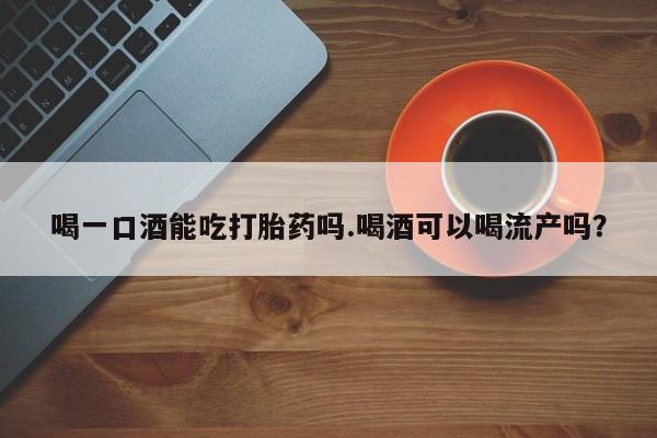 米非米索怎么买喝一口酒能吃打胎药吗.喝酒可以喝流产吗？