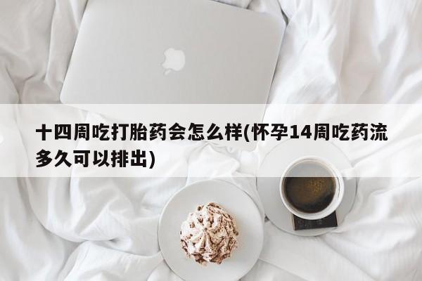 米非米索怎么买十四周吃打胎药会怎么样(怀孕14周吃药流多久可以排出)