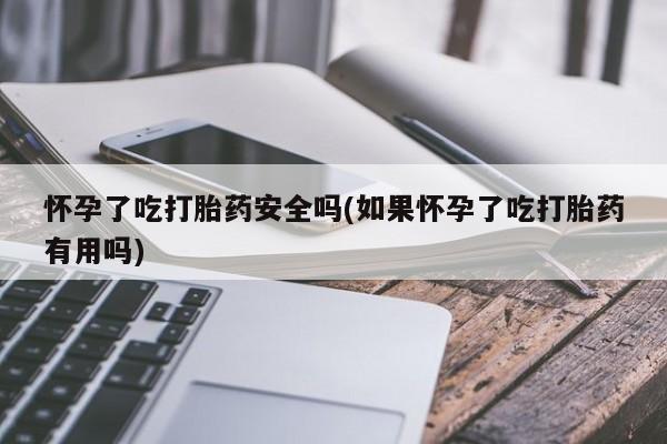 米非米索怎么买怀孕了吃打胎药安全吗(如果怀孕了吃打胎药有用吗)