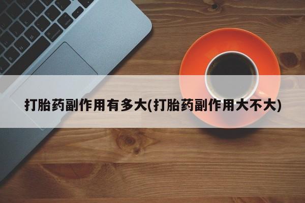 米非米索怎么买打胎药副作用有多大(打胎药副作用大不大)