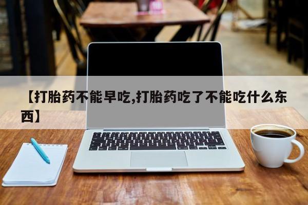 米非米索怎么买【打胎药不能早吃,打胎药吃了不能吃什么东西】