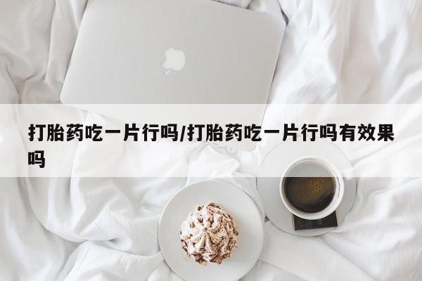 米非米索怎么买打胎药吃一片行吗/打胎药吃一片行吗有效果吗