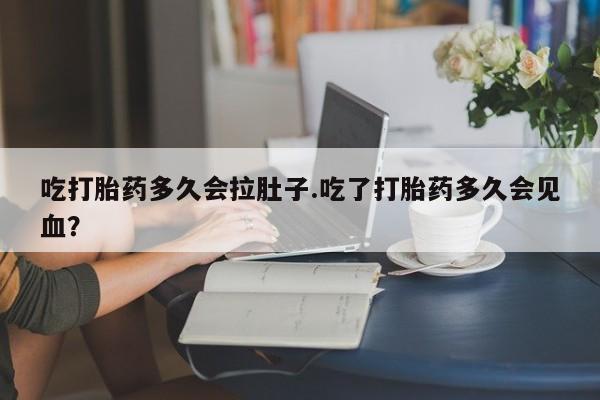 米非米索怎么买吃打胎药多久会拉肚子.吃了打胎药多久会见血？