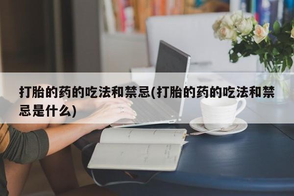 米非米索怎么买打胎的药的吃法和禁忌(打胎的药的吃法和禁忌是什么)
