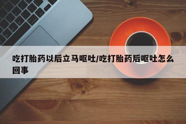 米非米索怎么买吃打胎药以后立马呕吐/吃打胎药后呕吐怎么回事
