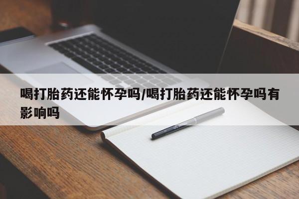 米非米索怎么买喝打胎药还能怀孕吗/喝打胎药还能怀孕吗有影响吗