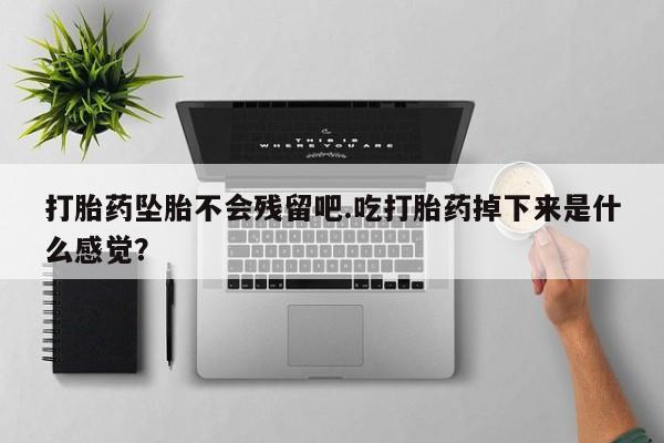 米非米索怎么买打胎药坠胎不会残留吧.吃打胎药掉下来是什么感觉？
