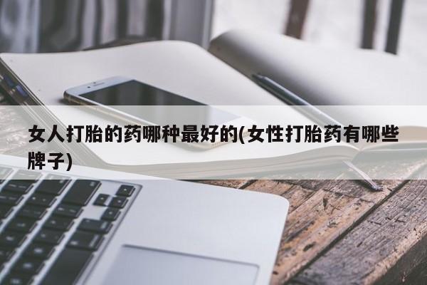米非米索怎么买女人打胎的药哪种最好的(女性打胎药有哪些牌子)
