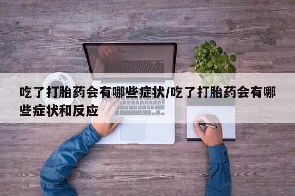 米非米索怎么买吃了打胎药会有哪些症状/吃了打胎药会有哪些症状和反应