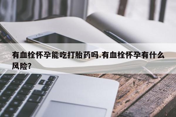 米非米索怎么买有血栓怀孕能吃打胎药吗.有血栓怀孕有什么风险？
