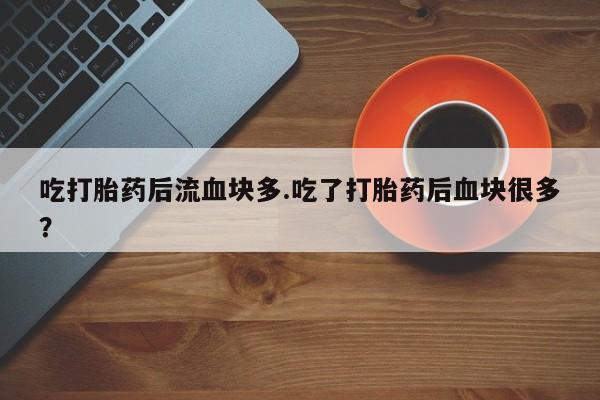 米非米索怎么买吃打胎药后流血块多.吃了打胎药后血块很多？