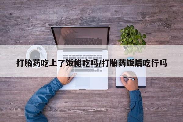 米非米索怎么买打胎药吃上了饭能吃吗/打胎药饭后吃行吗
