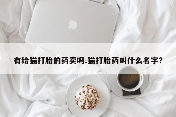 米非米索怎么买有给猫打胎的药卖吗.猫打胎药叫什么名字？