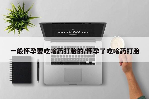 米非米索怎么买一般怀孕要吃啥药打胎的/怀孕了吃啥药打胎