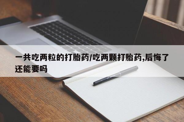 米非米索怎么买一共吃两粒的打胎药/吃两颗打胎药,后悔了还能要吗