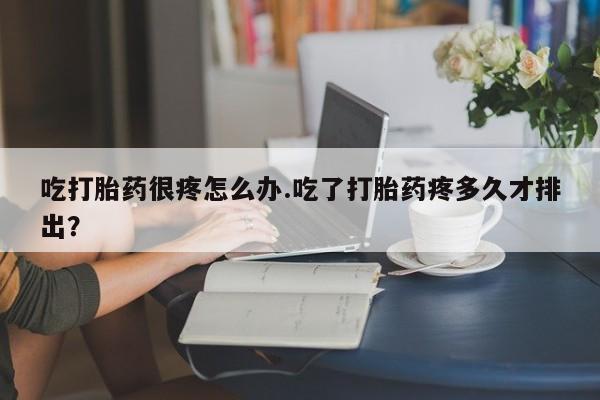 米非米索怎么买吃打胎药很疼怎么办.吃了打胎药疼多久才排出？