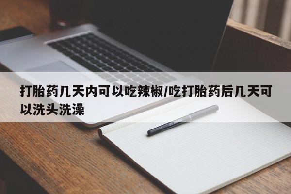 米非米索怎么买打胎药几天内可以吃辣椒/吃打胎药后几天可以洗头洗澡