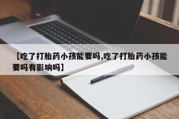米非米索怎么买【吃了打胎药小孩能要吗,吃了打胎药小孩能要吗有影响吗】